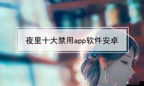 夜里十大禁用软件 APP 下载：切勿触碰的禁区